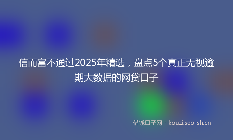 信而富不通过2025年精选，盘点5个真正无视逾期大数据的网贷口子