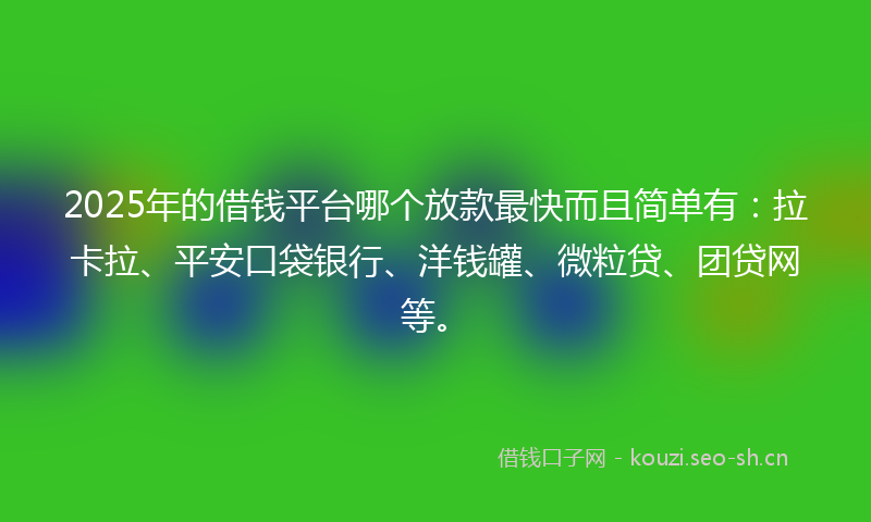 2025年的借钱平台哪个放款最快而且简单有:拉卡拉、平安口袋银行、洋钱罐、微粒贷、团贷网等。