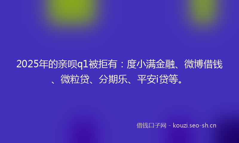 2025年的亲呗q1被拒有：度小满金融、微博借钱、微粒贷、分期乐、平安i贷等。