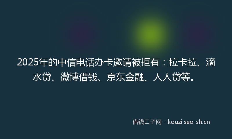 2025年的中信电话办卡邀请被拒有:拉卡拉、滴水贷、微博借钱、京东金融、人人贷等。