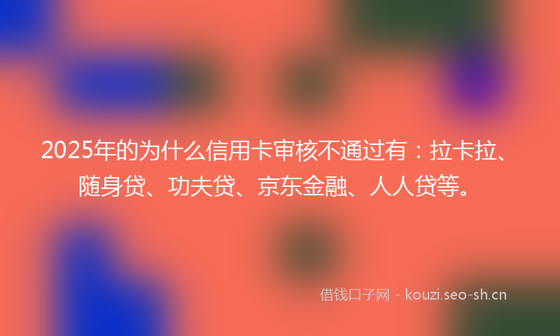 2025年的为什么信用卡审核不通过有：拉卡拉、随身贷、功夫贷、京东金融、人人贷等。