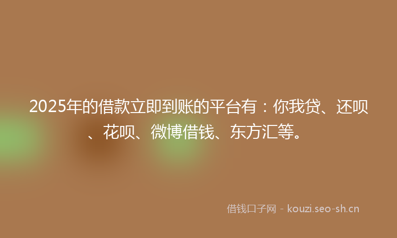 2025年的借款立即到账的平台有：你我贷、还呗、花呗、微博借钱、东方汇等。