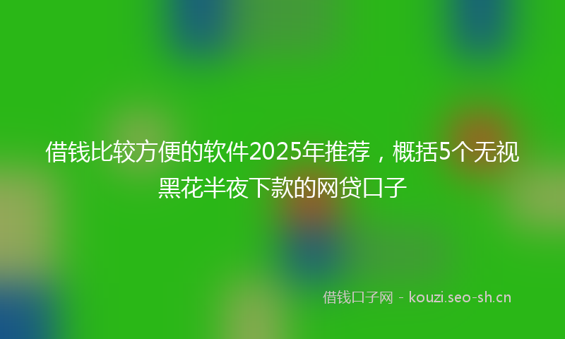 借钱比较方便的软件2025年推荐,概括5个无视黑花半夜下款的网贷口子