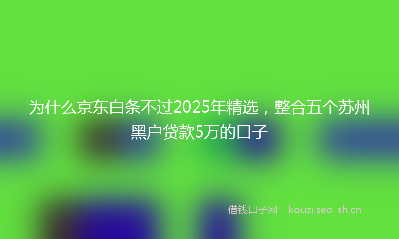为什么京东白条不过2025年精选，整合五个苏州黑户贷款5万的口子