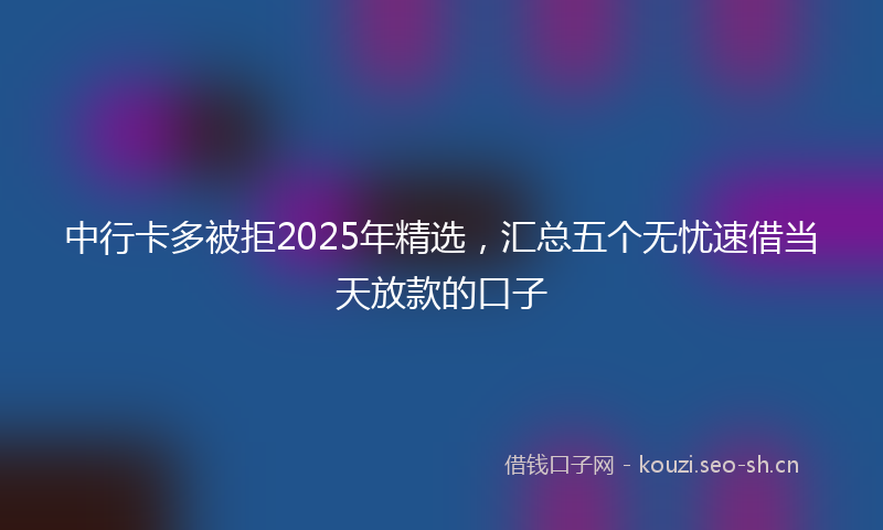 中行卡多被拒2025年精选，汇总五个无忧速借当天放款的口子