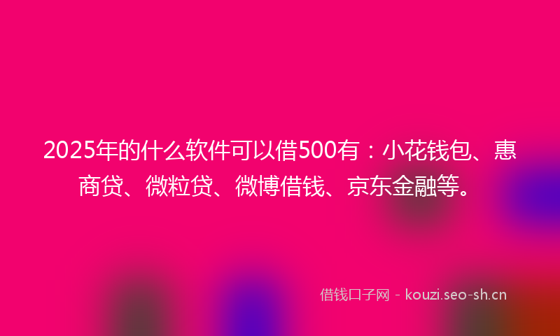 2025年的什么软件可以借500有：小花钱包、惠商贷、微粒贷、微博借钱、京东金融等。