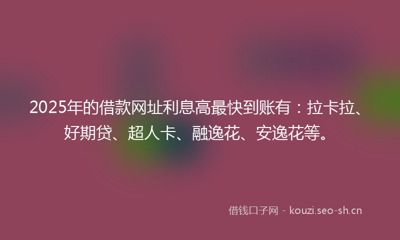 2025年的借款网址利息高最快到账有:拉卡拉、好期贷、超人卡、融逸花、安逸花等。