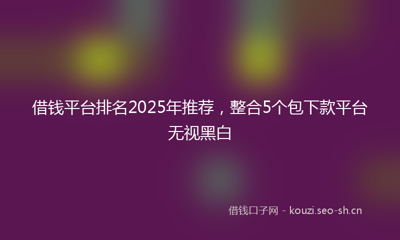 借钱平台排名2025年推荐，整合5个包下款平台无视黑白
