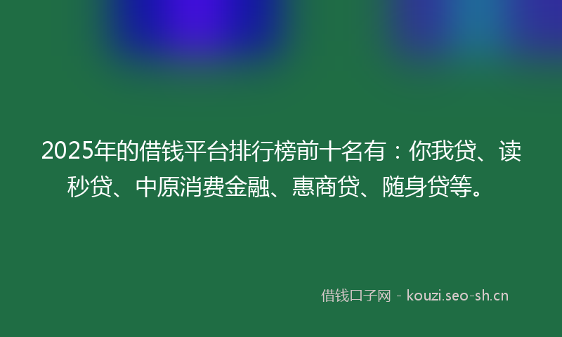 2025年的借钱平台排行榜前十名有：你我贷、读秒贷、中原消费金融、惠商贷、随身贷等。