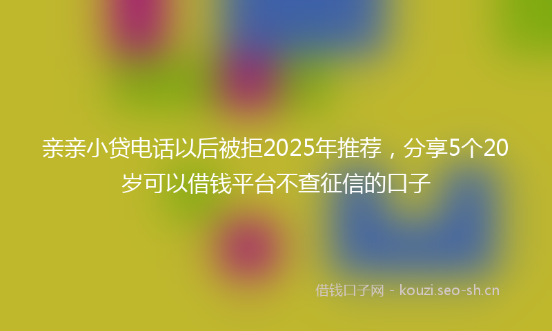 亲亲小贷电话以后被拒2025年推荐，分享5个20岁可以借钱平台不查征信的口子