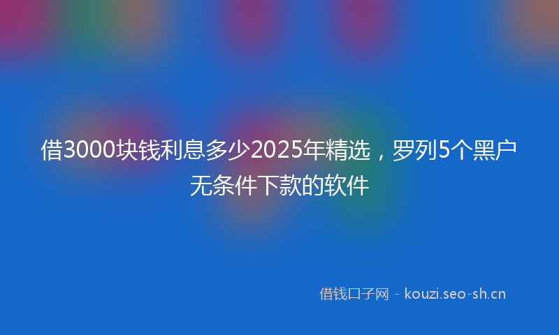 借3000块钱利息多少2025年精选，罗列5个黑户无条件下款的软件