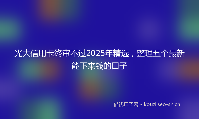 光大信用卡终审不过2025年精选，整理五个最新能下来钱的口子