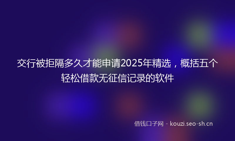 交行被拒隔多久才能申请2025年精选，概括五个轻松借款无征信记录的软件