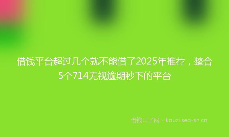 借钱平台超过几个就不能借了2025年推荐，整合5个714无视逾期秒下的平台