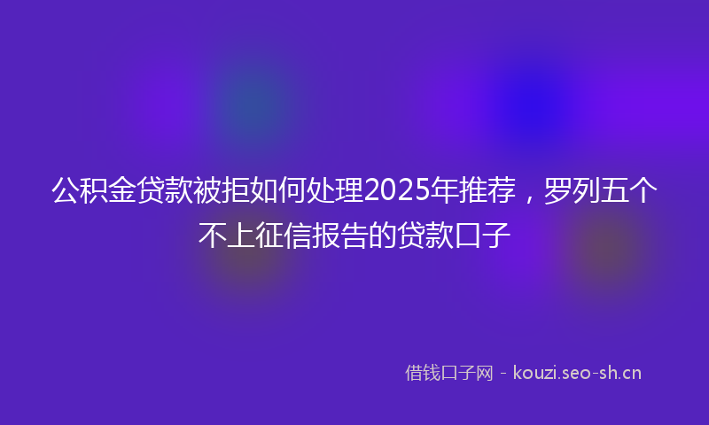 公积金贷款被拒如何处理2025年推荐，罗列五个不上征信报告的贷款口子