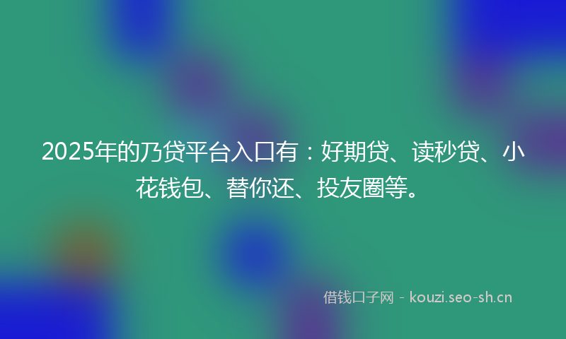 2025年的乃贷平台入口有:好期贷、读秒贷、小花钱包、替你还、投友圈等。