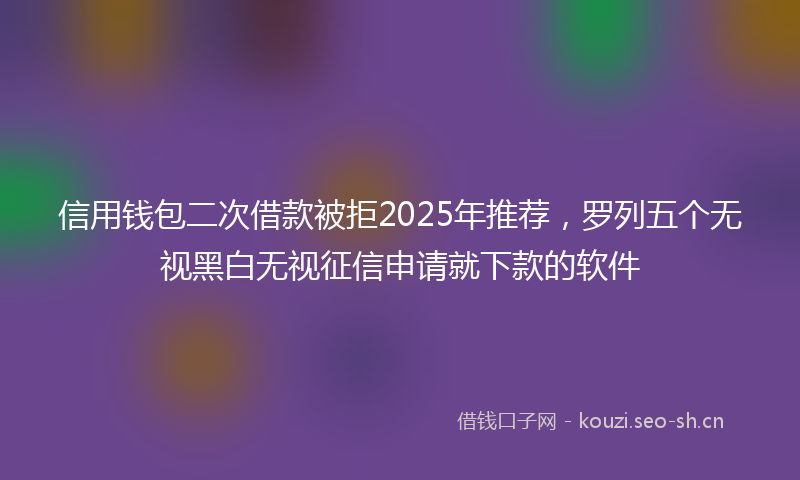 信用钱包二次借款被拒2025年推荐,罗列五个无视黑白无视征信申请就下款的软件