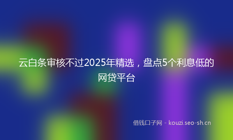 云白条审核不过2025年精选，盘点5个利息低的网贷平台
