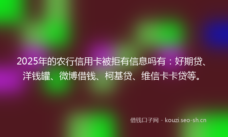 2025年的农行信用卡被拒有信息吗有：好期贷、洋钱罐、微博借钱、柯基贷、维信卡卡贷等。