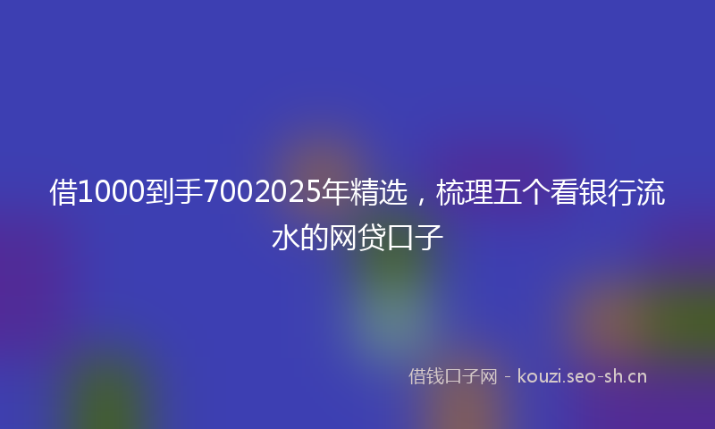 借1000到手7002025年精选，梳理五个看银行流水的网贷口子