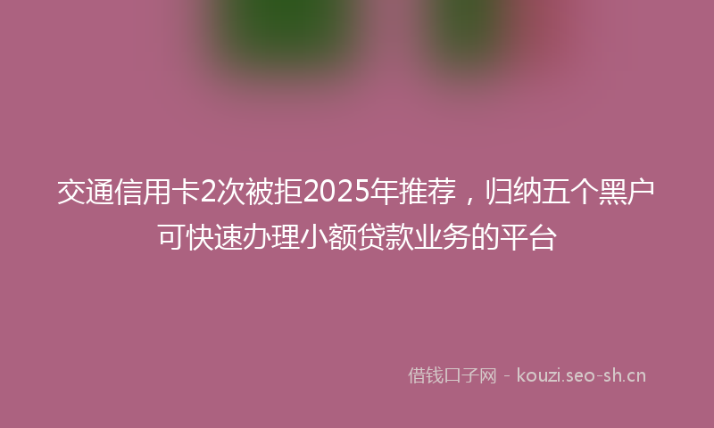 交通信用卡2次被拒2025年推荐，归纳五个黑户可快速办理小额贷款业务的平台
