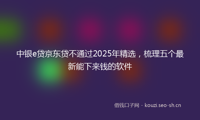 中银e贷京东贷不通过2025年精选，梳理五个最新能下来钱的软件
