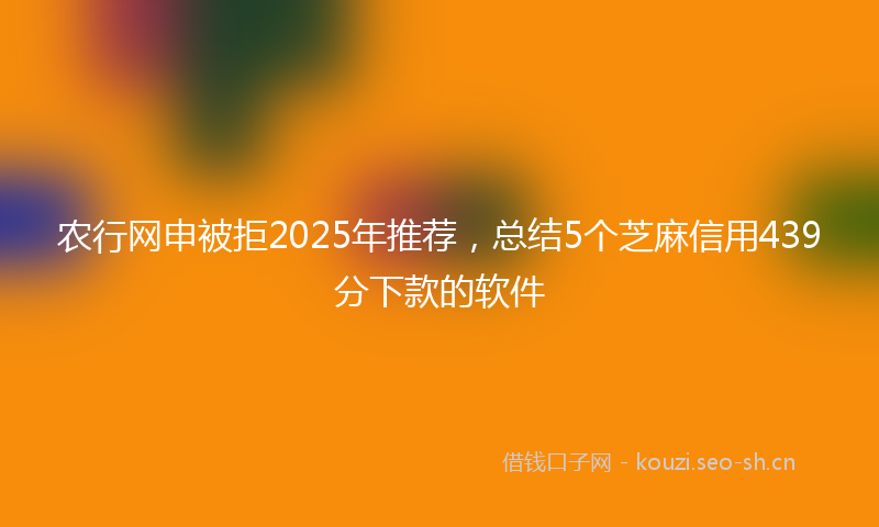 农行网申被拒2025年推荐，总结5个芝麻信用439分下款的软件