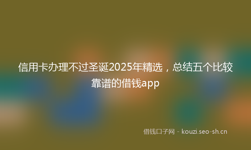 信用卡办理不过圣诞2025年精选，总结五个比较靠谱的借钱app