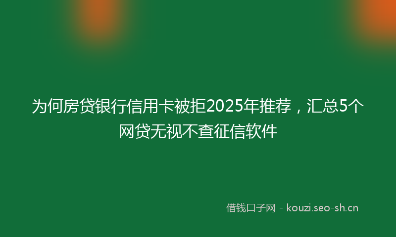为何房贷银行信用卡被拒2025年推荐，汇总5个网贷无视不查征信软件