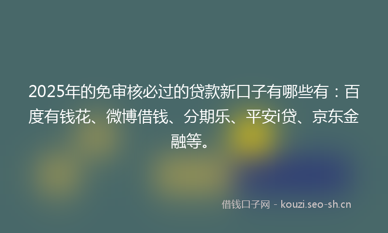2025年的免审核必过的贷款新口子有哪些有:百度有钱花、微博借钱、分期乐、平安i贷、京东金融等。