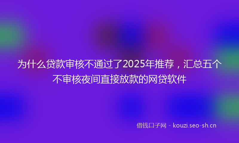 为什么贷款审核不通过了2025年推荐，汇总五个不审核夜间直接放款的网贷软件