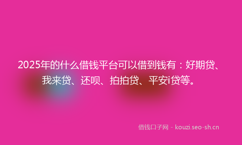 2025年的什么借钱平台可以借到钱有：好期贷、我来贷、还呗、拍拍贷、平安i贷等。