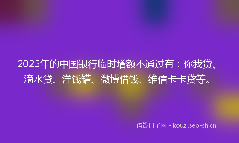 2025年的中国银行临时增额不通过有：你我贷、滴水贷、洋钱罐、微博借钱、维信卡卡贷等。
