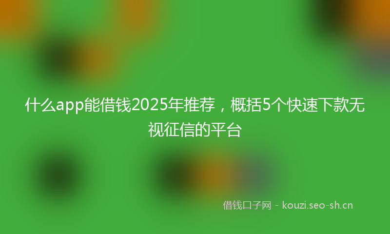 什么app能借钱2025年推荐，概括5个快速下款无视征信的平台