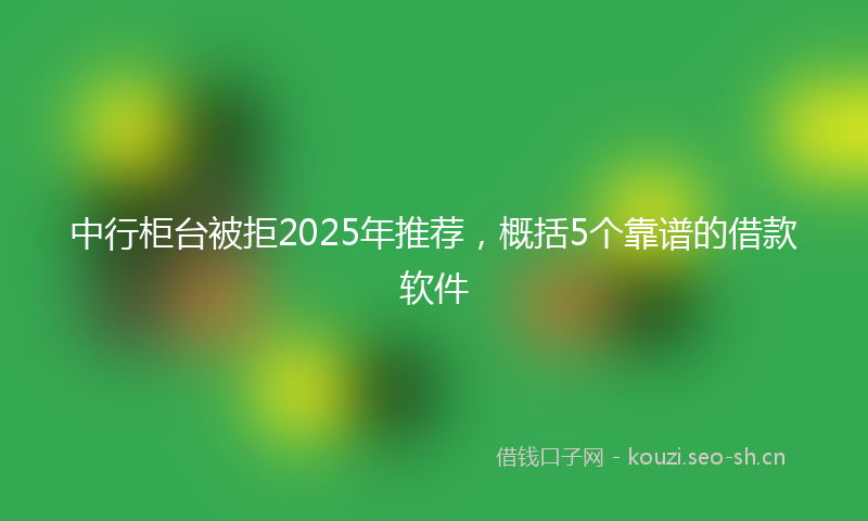 中行柜台被拒2025年推荐，概括5个靠谱的借款软件