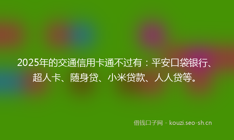 2025年的交通信用卡通不过有：平安口袋银行、超人卡、随身贷、小米贷款、人人贷等。
