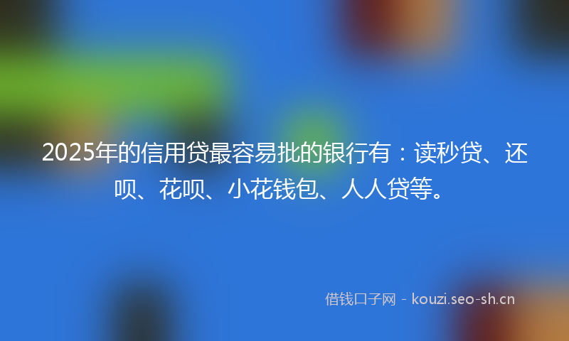 2025年的信用贷最容易批的银行有：读秒贷、还呗、花呗、小花钱包、人人贷等。