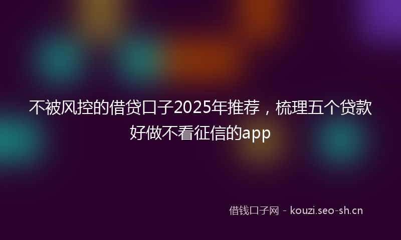 不被风控的借贷口子2025年推荐,梳理五个贷款好做不看征信的app