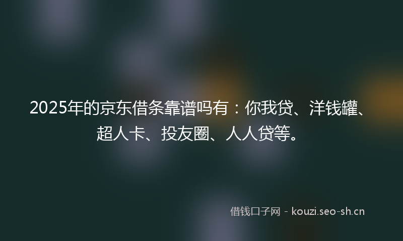 2025年的京东借条靠谱吗有：你我贷、洋钱罐、超人卡、投友圈、人人贷等。