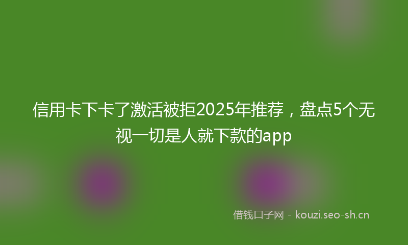 信用卡下卡了激活被拒2025年推荐，盘点5个无视一切是人就下款的app