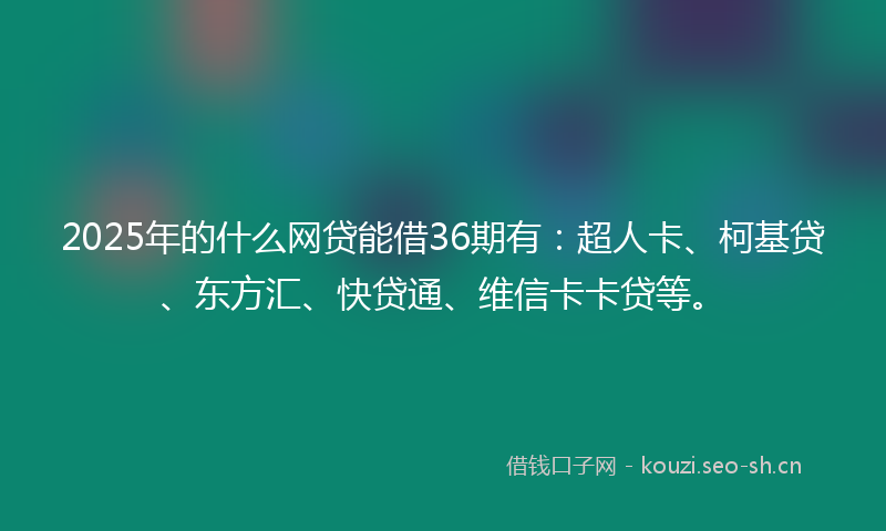 2025年的什么网贷能借36期有：超人卡、柯基贷、东方汇、快贷通、维信卡卡贷等。