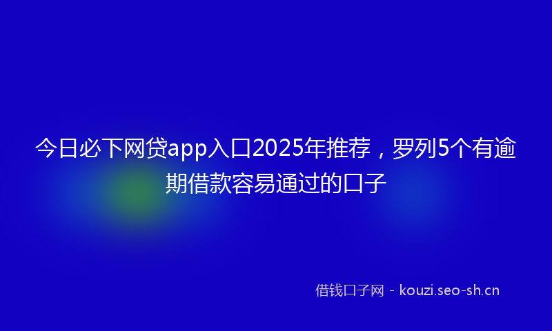 今日必下网贷app入口2025年推荐，罗列5个有逾期借款容易通过的口子