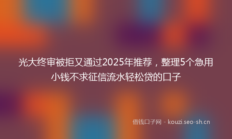 光大终审被拒又通过2025年推荐，整理5个急用小钱不求征信流水轻松贷的口子