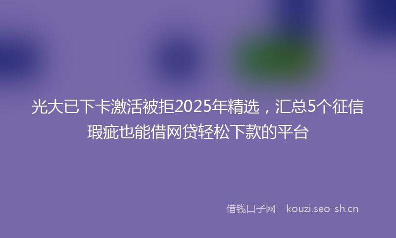 光大已下卡激活被拒2025年精选,汇总5个征信瑕疵也能借网贷轻松下款的平台