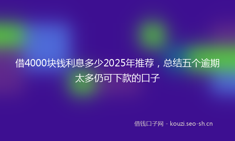 借4000块钱利息多少2025年推荐，总结五个逾期太多仍可下款的口子