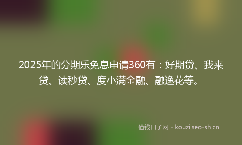 2025年的分期乐免息申请360有:好期贷、我来贷、读秒贷、度小满金融、融逸花等。