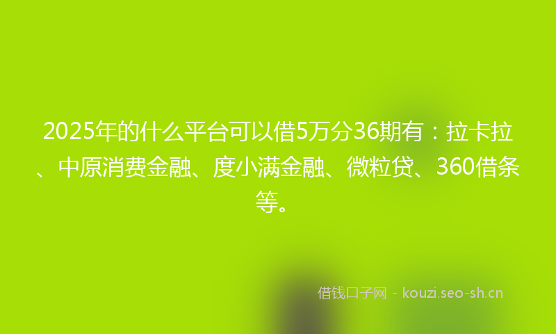 2025年的什么平台可以借5万分36期有：拉卡拉、中原消费金融、度小满金融、微粒贷、360借条等。