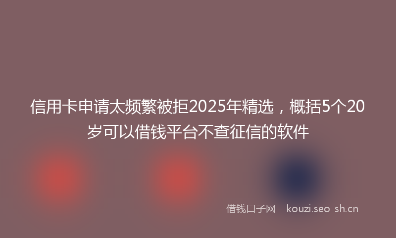信用卡申请太频繁被拒2025年精选,概括5个20岁可以借钱平台不查征信的软件