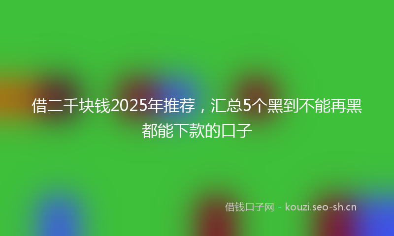 借二千块钱2025年推荐，汇总5个黑到不能再黑都能下款的口子