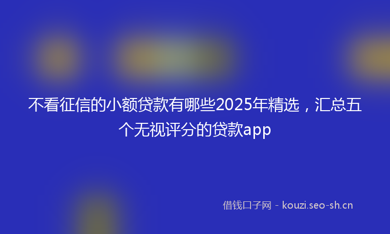 不看征信的小额贷款有哪些2025年精选,汇总五个无视评分的贷款app